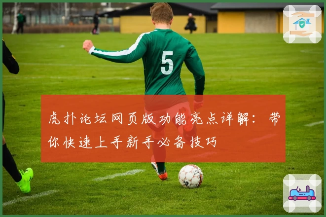 虎扑论坛网页版功能亮点详解：带你快速上手新手必备技巧