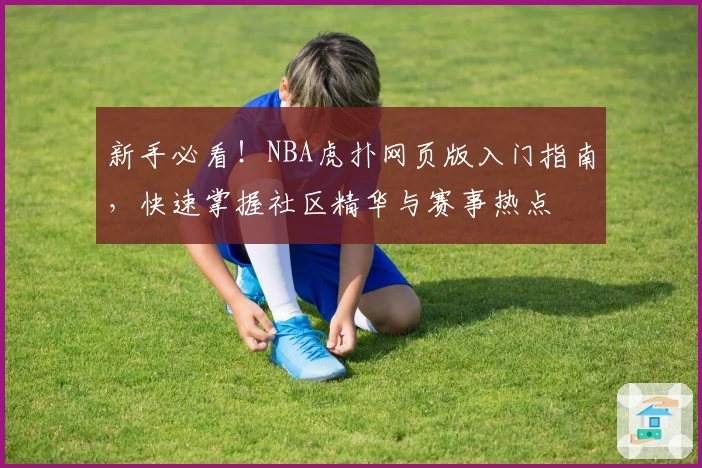 新手必看！NBA虎扑网页版入门指南，快速掌握社区精华与赛事热点