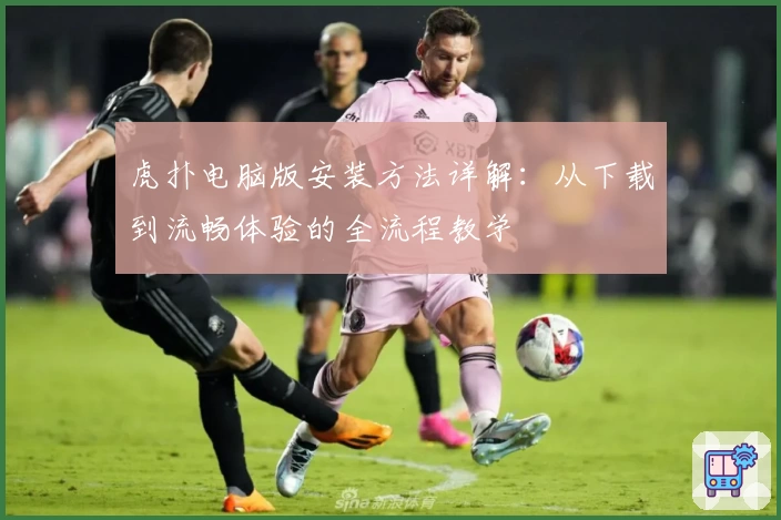 虎扑电脑版安装方法详解：从下载到流畅体验的全流程教学