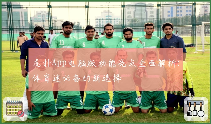 虎扑App电脑版功能亮点全面解析：体育迷必备的新选择