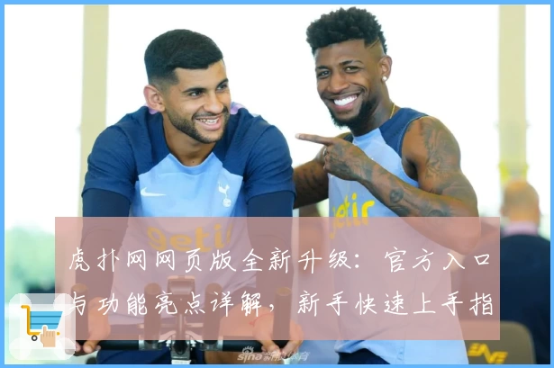 虎扑网网页版全新升级：官方入口与功能亮点详解，新手快速上手指南