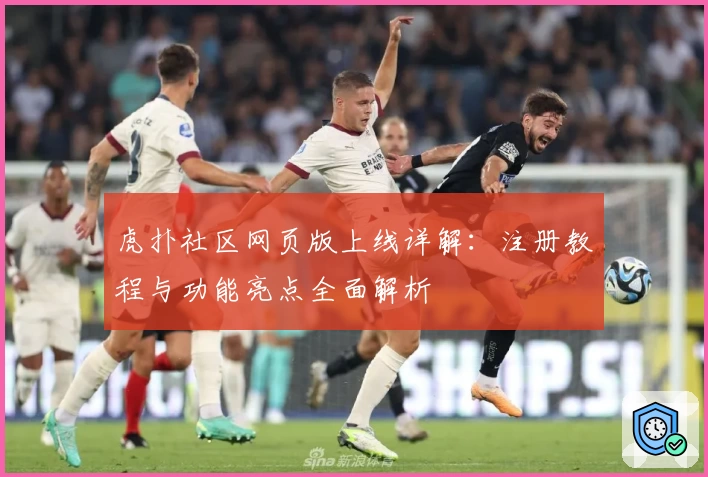 虎扑社区网页版上线详解：注册教程与功能亮点全面解析