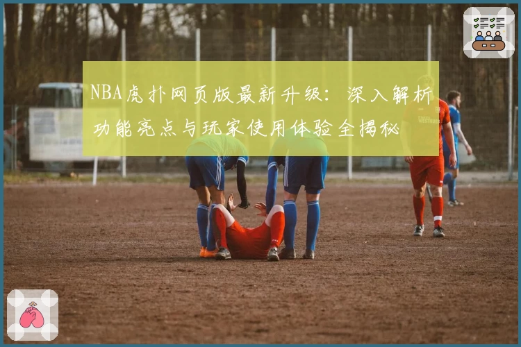 NBA虎扑网页版最新升级：深入解析功能亮点与玩家使用体验全揭秘