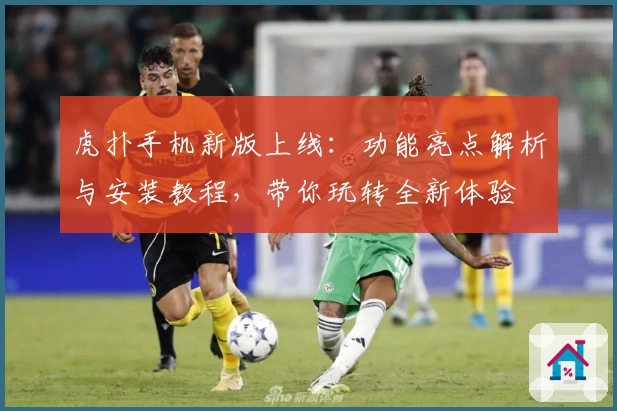 虎扑手机新版上线:功能亮点解析与安装教程,带你玩转全新体验