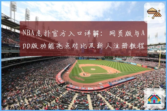 NBA虎扑官方入口详解:网页版与App版功能亮点对比及新人注册教程