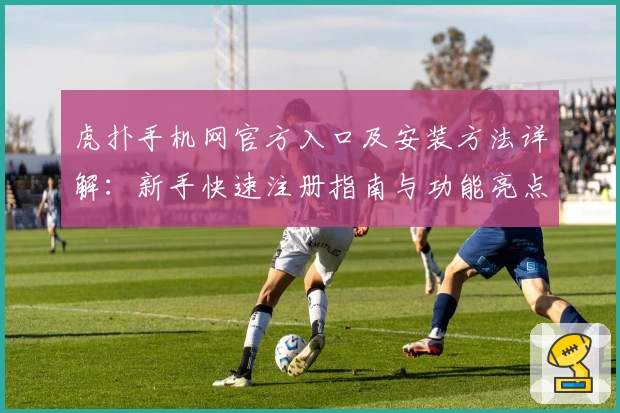 虎扑手机网官方入口及安装方法详解:新手快速注册指南与功能亮点解析