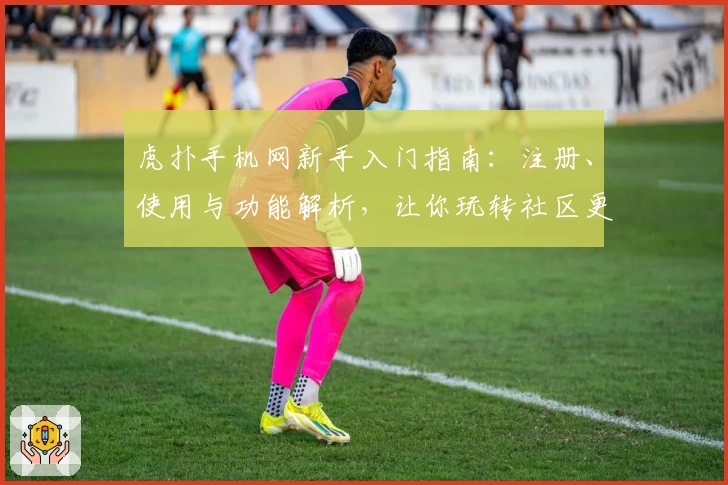 虎扑手机网新手入门指南：注册、使用与功能解析，让你玩转社区更轻松