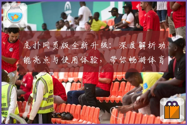 虎扑网页版全新升级：深度解析功能亮点与使用体验，带你畅游体育论坛的魅力世界