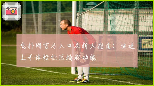 虎扑网官方入口及新人指南：快速上手体验社区精彩功能