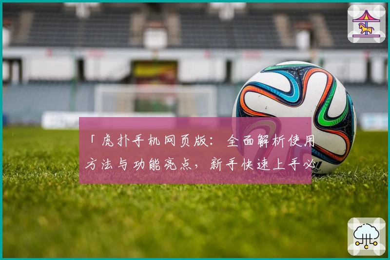 「虎扑手机网页版：全面解析使用方法与功能亮点，新手快速上手必备指南」