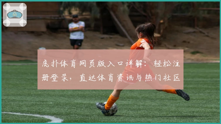 虎扑体育网页版入口详解：轻松注册登录，直达体育资讯与热门社区