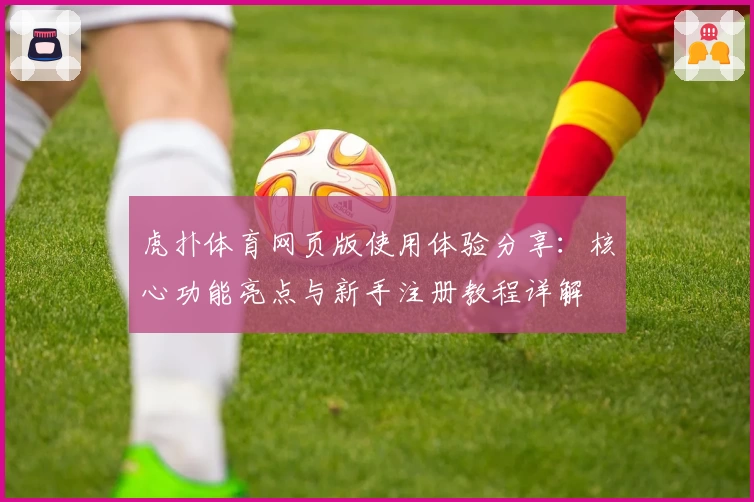 虎扑体育网页版使用体验分享：核心功能亮点与新手注册教程详解