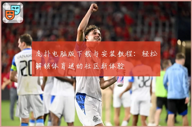 虎扑电脑版下载与安装教程：轻松解锁体育迷的社区新体验