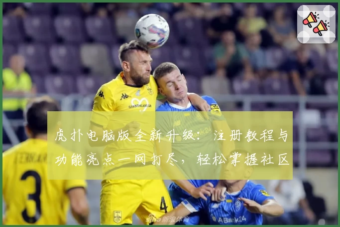 虎扑电脑版全新升级：注册教程与功能亮点一网打尽，轻松掌握社区互动新体验