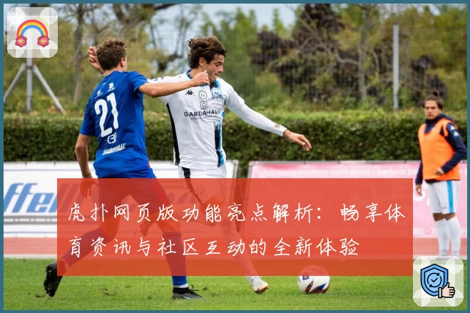 虎扑网页版功能亮点解析：畅享体育资讯与社区互动的全新体验