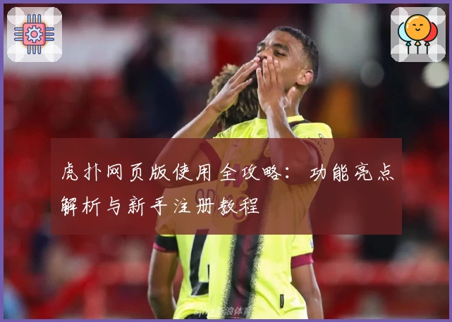 虎扑网页版使用全攻略：功能亮点解析与新手注册教程